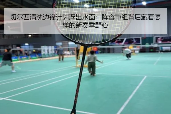 切尔西清洗边锋计划浮出水面：阵容重组背后藏着怎样的新赛季野心 - maiqiuzhanweb